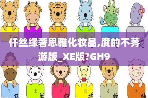 仟丝缘奢思雅化妆品,度的不莠游版_XE版?GH9今晚必出三肖2025_2025新澳门精准免费提供·精确判断