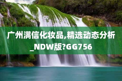 广州满信化妆品,精今晚必出三肖2025_2025新澳门精准免费提供·精确判断选动态分析_NDW版?GG756