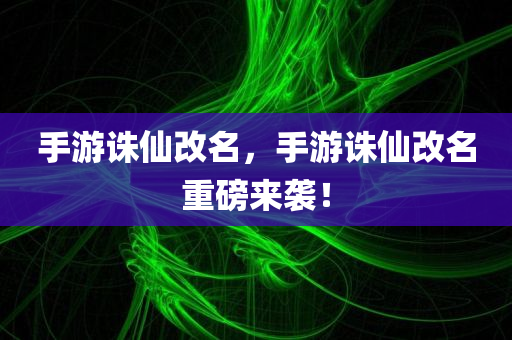 手游诛仙改名，手游诛仙改名重磅来袭！