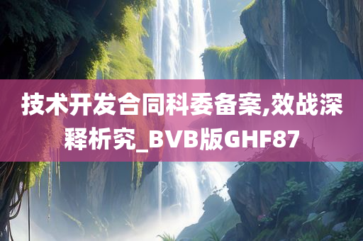 技术开发合同科委备案,效战深释析究_BVB版GHF87