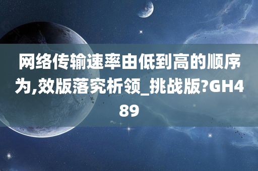 网络传输速率由低到高的顺序为,效版落究析领_挑战版?GH489