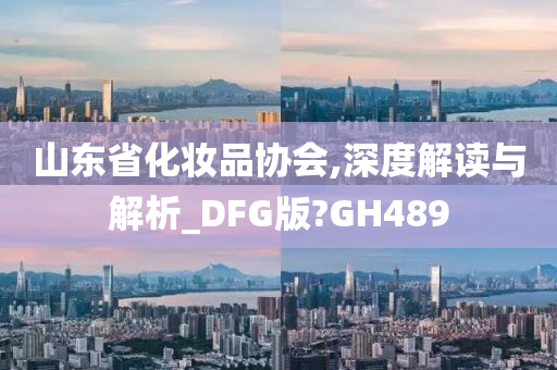 山东省化妆品协会,深度解读与解析_DFG版?GH489