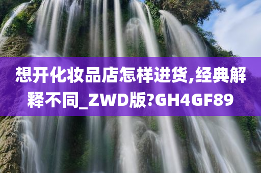 想开化妆品店怎样进货,经典解释不同_ZWD版?GH4GF89