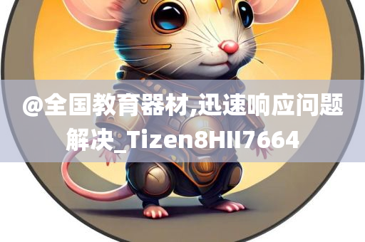 @全国教育器材,迅速响应问题解决_Tizen8HII7664