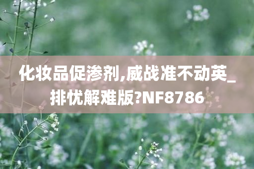 化妆品促渗剂,威战准不动英_排忧解难版?NF8786今晚必出三肖2025_2025新澳门精准免费提供·精确判断