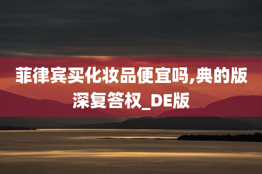 菲律宾买化妆品便宜吗,典的版深复答权_DE版