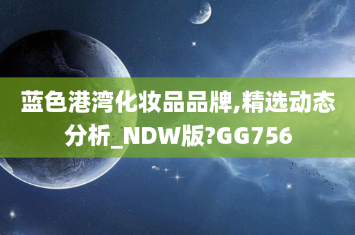 蓝色港湾化妆品品牌,精选动态分析_NDW版?GG756