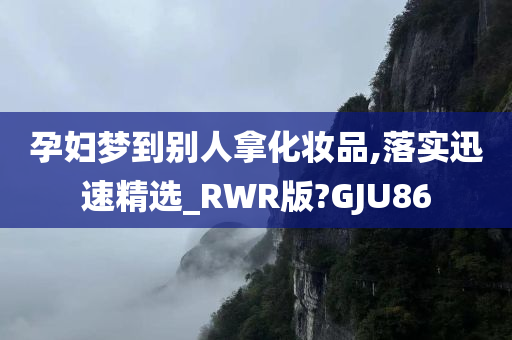 孕妇梦到别人拿化妆品,落实迅速精选_RWR版?GJU86