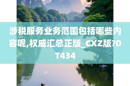 涉税服务业务范围包括哪些内容呢,权威汇总正版_CXZ版?DT434