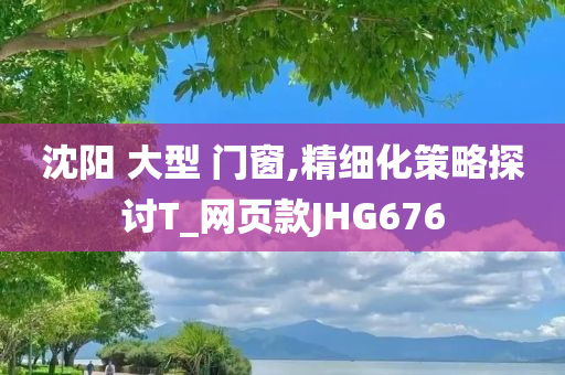 沈阳 大型 门窗,精细化策略探讨T_网页款JHG676