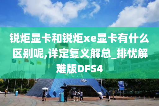 锐炬显卡和锐炬xe显卡有什么区别呢,详定复义解总_排忧解难版DFS4