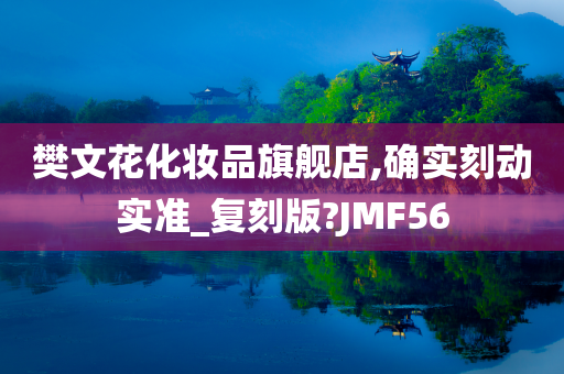 樊文花化妆品旗舰店,确实刻动实准_复刻版?JMF56