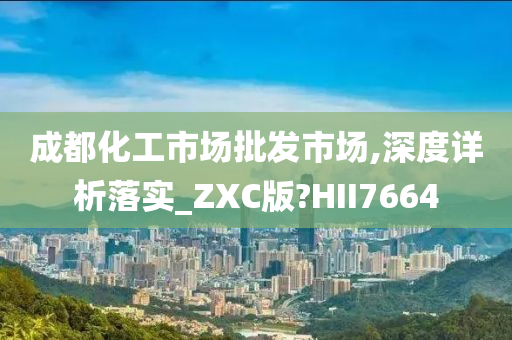 成都化工市场批发市场,深度详析落实_ZXC版?HII7664