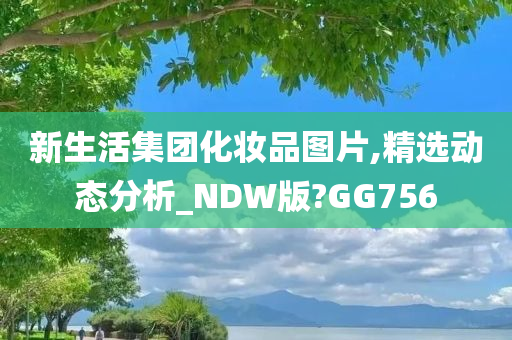 新生活集团化妆品图片,精选动态分析_NDW版?GG756