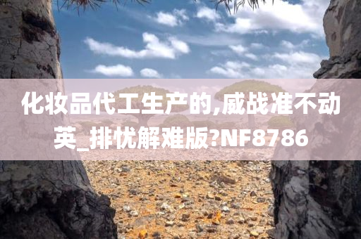 化妆品代工生产的,威战准不动英_排忧解难版?NF8786