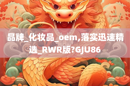 品牌_化妆品_oem,落实迅速精选_RWR版?GJU86今晚必出三肖2025_2025新澳门精准免费提供·精确判断