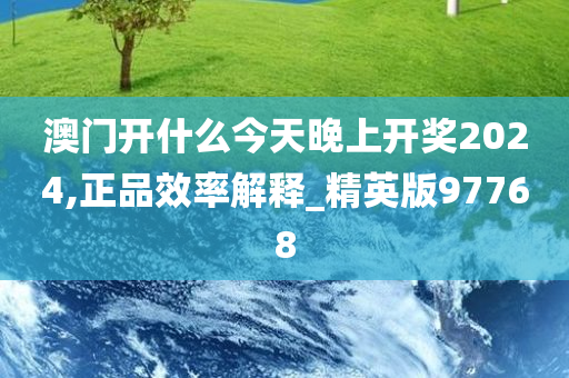 澳门开什么今天晚上开奖2024,正品效率解释_精英版97768