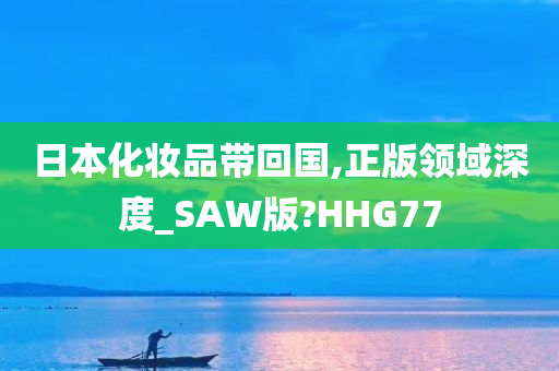 日本化妆品带回国,正版领域深度_SAW版?HHG77