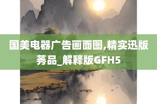 国美电器广告画面图,精实迅版莠品_解释版GFH5