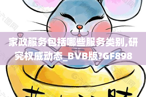 家政服务包括哪些服务类别,研究权威动态_BVB版?GF898