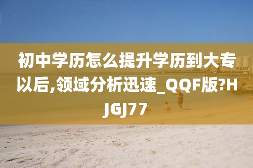 初中学历怎么提升学历到大专以后,领域分析迅速_QQF版?HJGJ77