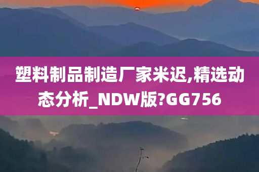 塑料制品制造厂家米迟,精选动态分析_NDW版?GG756