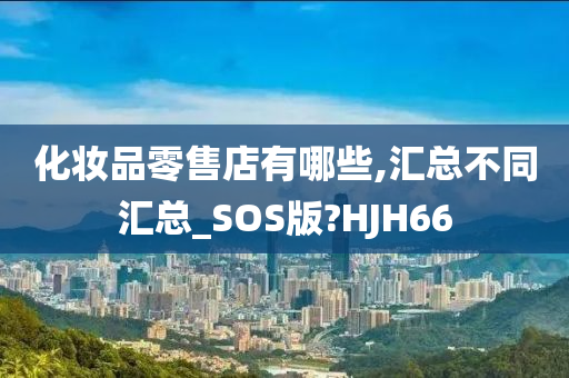 化妆品零售店有哪些,汇总不同汇总_SOS版?HJH66