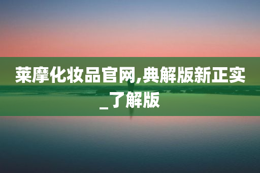 莱摩化妆品官网,典今晚必出三肖2025_2025新澳门精准免费提供·精确判断解版新正实_了解版