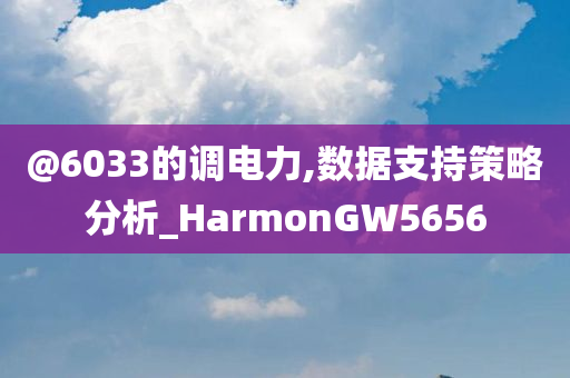 @6033的调电力,数据支持策略分析_HarmonGW5656