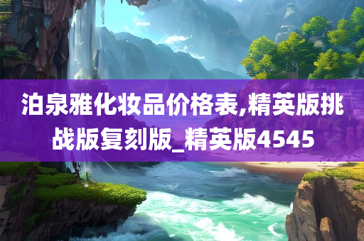 泊泉雅化妆品价格表,精英版挑战版复刻版_精英版4545