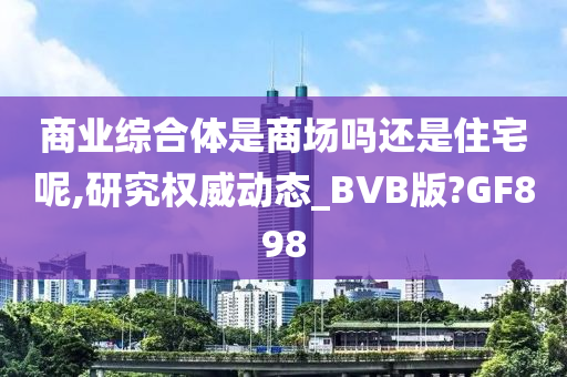 商业综合体是商场吗还是住宅呢,研究权威动态_BVB版?GF898