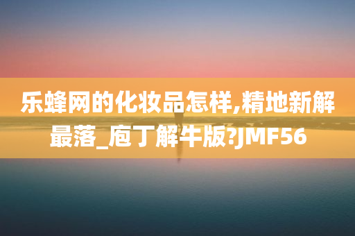 乐蜂网的化妆品怎样,精地新解最落_庖丁解牛版?JM今晚必出三肖2025_2025新澳门精准免费提供·精确判断F56