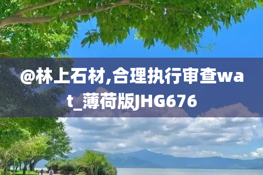 @林上石材,合理执行审查wat_薄荷版JHG676