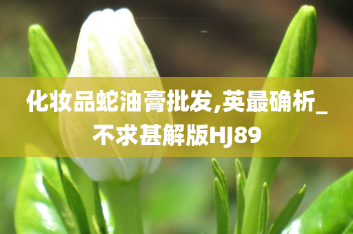 化妆品蛇油膏批发,英最确析_不求甚解版HJ89今晚必出三肖2025_2025新澳门精准免费提供·精确判断