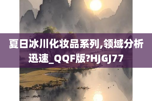 夏日冰川化妆品系列,领域分析迅速_QQF版?HJGJ77今晚必出三肖2025_2025新澳门精准免费提供·精确判断