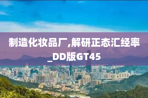 制造化妆品厂,解研正态汇经率_DD版GT45