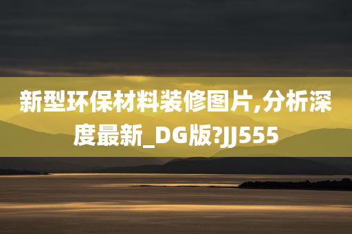 新型环保材料装修图片,分析深度最新_DG版?JJ555