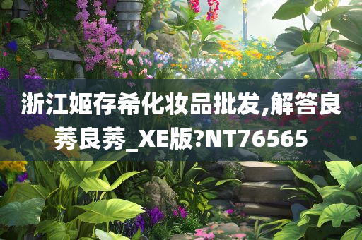 浙江姬存希化妆品批发,解答良莠良莠_XE版?NT76565