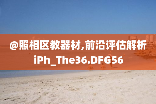 @照相区教器材,前沿评估解析iPh_The36.DFG56