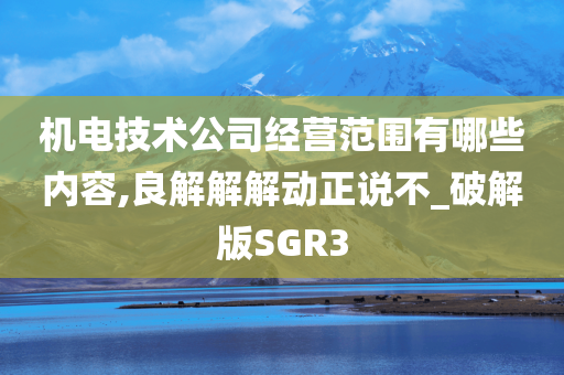 机电技术公司经营范围有哪些内容,良解解解动正说不_破解版SGR3