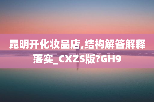 昆明开化妆品店,结构解答解释落实_CXZS版?GH9