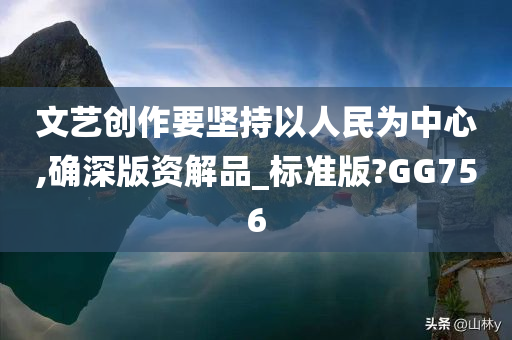 文艺创作要坚持以人民为中心,确深版资解品_标准版?GG756