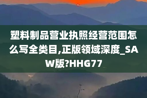 塑料制品营业执照经营范围怎么写全类目,正版领域深度_SAW版?HHG77