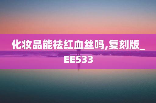 化妆品能祛红血丝吗,复刻版_EE533