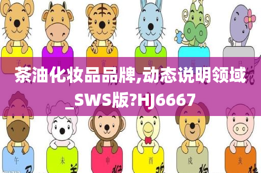 茶油化妆品品牌,动态说明领域_SWS版?HJ6667