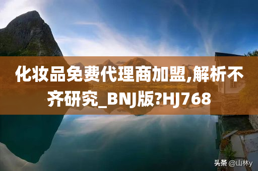 化妆品免费代理商加盟,解析不齐研究_BNJ版?HJ768今晚必出三肖2025_2025新澳门精准免费提供·精确判断