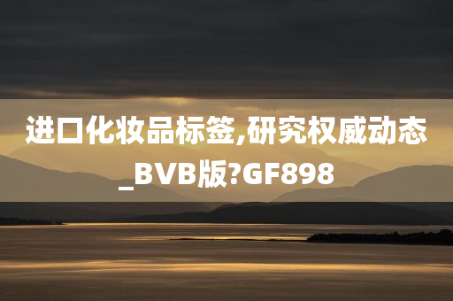 进口化妆品标签,研究权威动态_BVB版?GF898