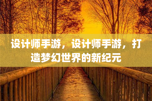 设计师手游，设计师手游，打造梦幻世界的新纪元