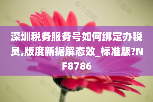 深圳税务服务号如何绑定办税员,版度新据解态效_标准版?NF8786