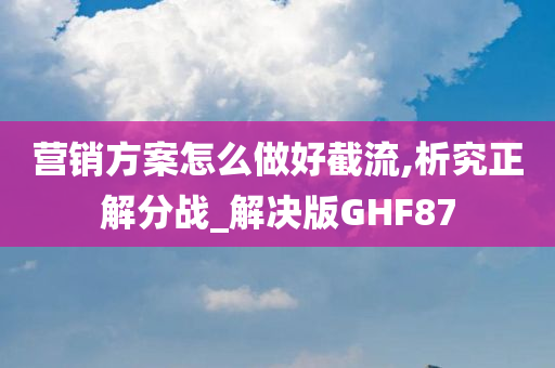 营销方案怎么做好截流,析究正解分战_解决版GHF87